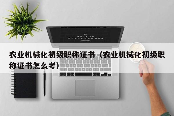 乐鱼官网-农业机械化初级职称证书（农业机械化初级职称证书怎么考）